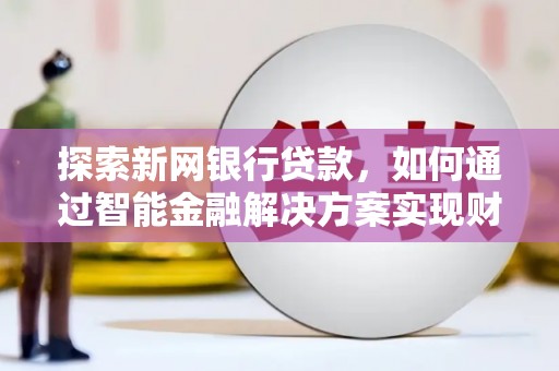 鱼台探索新网银行贷款，如何通过智能金融解决方案实现财富增长