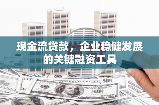 鱼台现金流贷款，企业稳健发展的关键融资工具