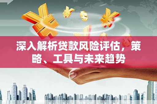 鱼台深入解析贷款风险评估，策略、工具与未来趋势