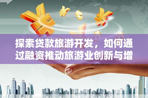 鱼台探索贷款旅游开发，如何通过融资推动旅游业创新与增长