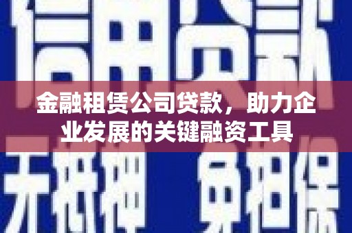 鱼台金融租赁公司贷款，助力企业发展的关键融资工具