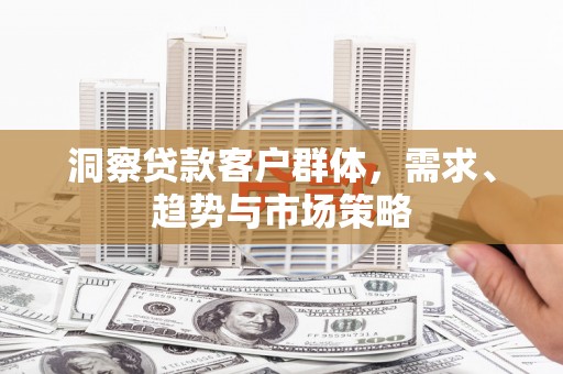 鱼台洞察贷款客户群体，需求、趋势与市场策略
