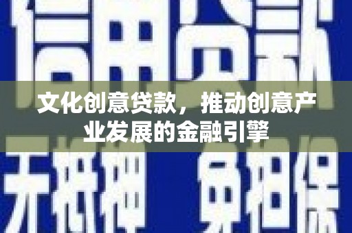 鱼台文化创意贷款，推动创意产业发展的金融引擎
