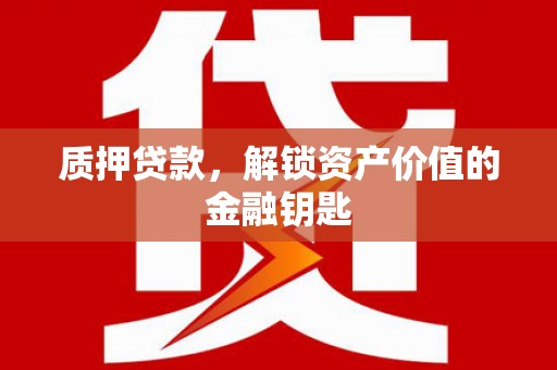 鱼台质押贷款，解锁资产价值的金融钥匙