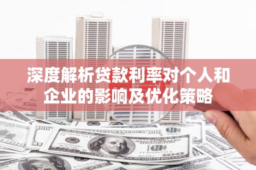 鱼台深度解析贷款利率对个人和企业的影响及优化策略