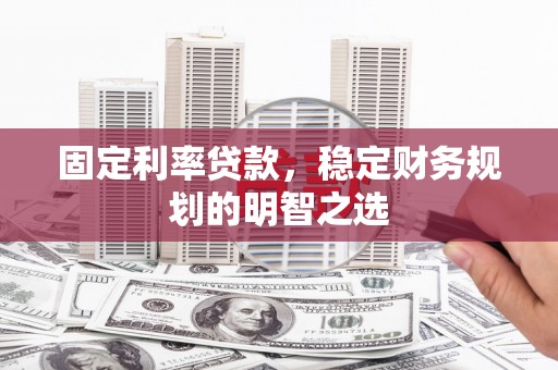鱼台固定利率贷款，稳定财务规划的明智之选