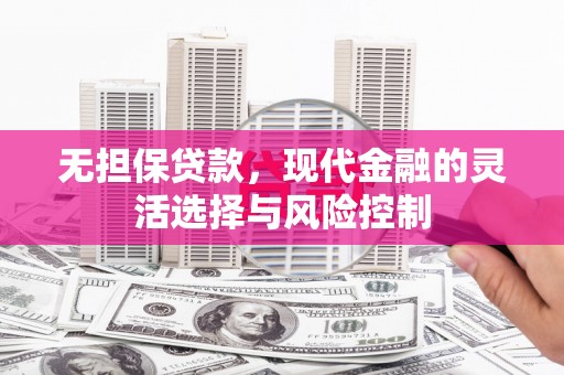 鱼台无担保贷款，现代金融的灵活选择与风险控制