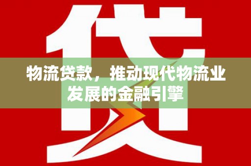 鱼台物流贷款，推动现代物流业发展的金融引擎