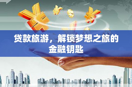 鱼台贷款旅游，解锁梦想之旅的金融钥匙