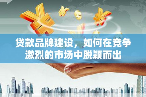 鱼台贷款品牌建设，如何在竞争激烈的市场中脱颖而出