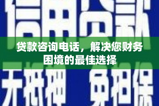 鱼台贷款咨询电话，解决您财务困境的最佳选择
