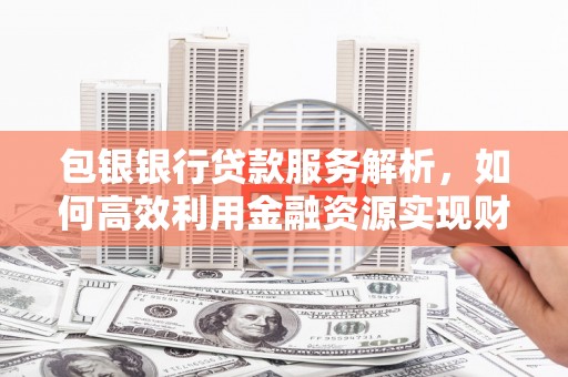 鱼台包银银行贷款服务解析，如何高效利用金融资源实现财富增长