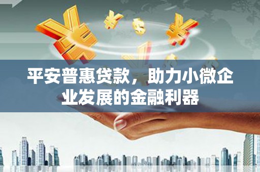 鱼台平安普惠贷款，助力小微企业发展的金融利器