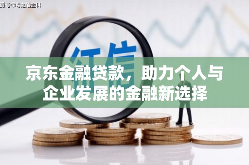 鱼台京东金融贷款，助力个人与企业发展的金融新选择