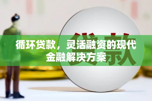 鱼台循环贷款，灵活融资的现代金融解决方案