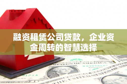 鱼台融资租赁公司贷款，企业资金周转的智慧选择