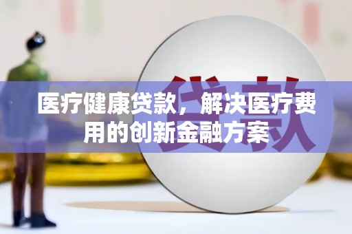 鱼台医疗健康贷款，解决医疗费用的创新金融方案