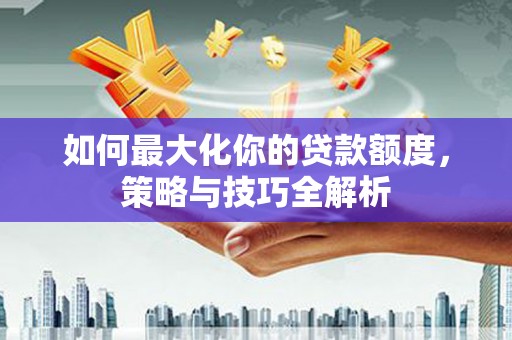 鱼台如何最大化你的贷款额度，策略与技巧全解析