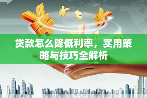 鱼台贷款怎么降低利率，实用策略与技巧全解析
