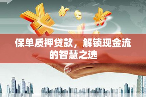 鱼台保单质押贷款，解锁现金流的智慧之选