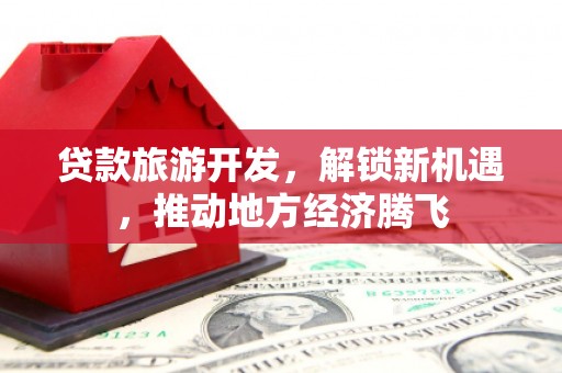 鱼台贷款旅游开发，解锁新机遇，推动地方经济腾飞