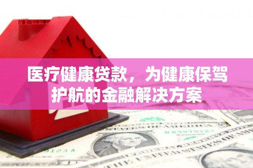 鱼台医疗健康贷款，为健康保驾护航的金融解决方案