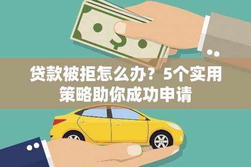 鱼台贷款被拒怎么办？5个实用策略助你成功申请
