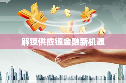 鱼台解锁供应链金融新机遇