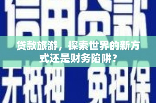 鱼台贷款旅游，探索世界的新方式还是财务陷阱？