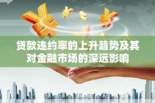 鱼台贷款违约率的上升趋势及其对金融市场的深远影响