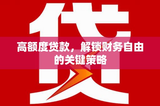 鱼台高额度贷款，解锁财务自由的关键策略